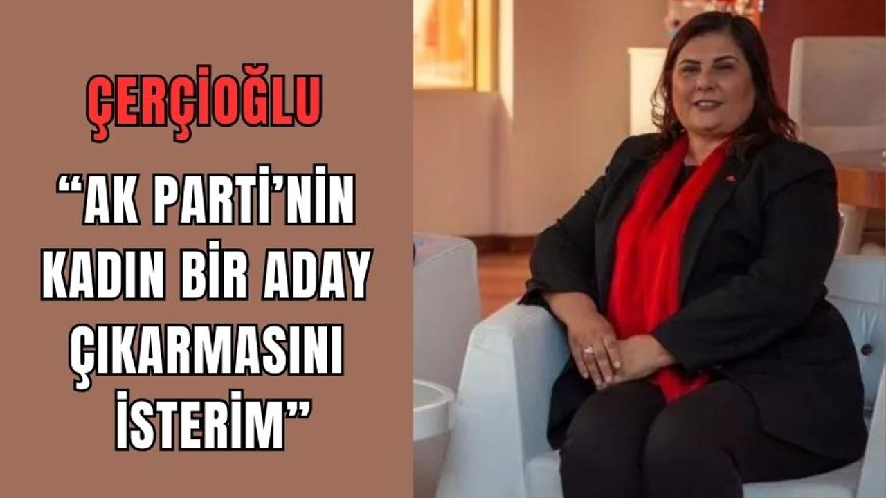 Çerçioğlu"AK Parti’nin kadın bir aday çıkarmasını isterim"